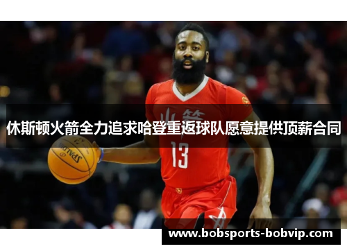 休斯顿火箭全力追求哈登重返球队愿意提供顶薪合同