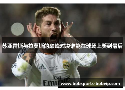 苏亚雷斯与拉莫斯的巅峰对决谁能在球场上笑到最后