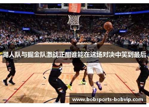 湖人队与掘金队激战正酣谁能在这场对决中笑到最后