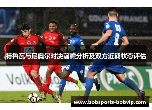 特鲁瓦与尼奥尔对决前瞻分析及双方近期状态评估